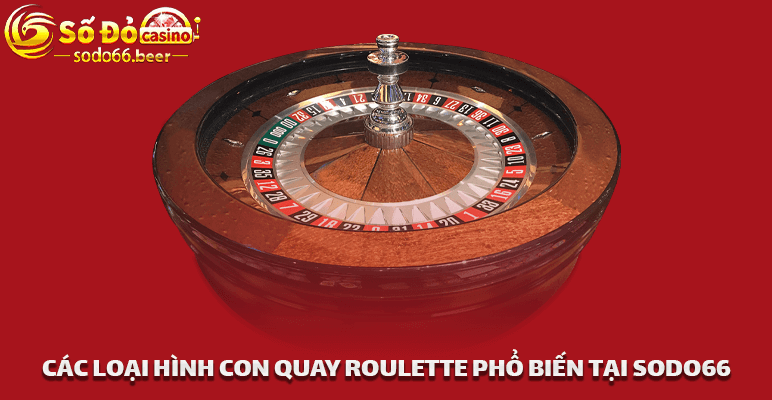 Các Loại Hình Con Quay Roulette Phổ Biến Tại Sodo66